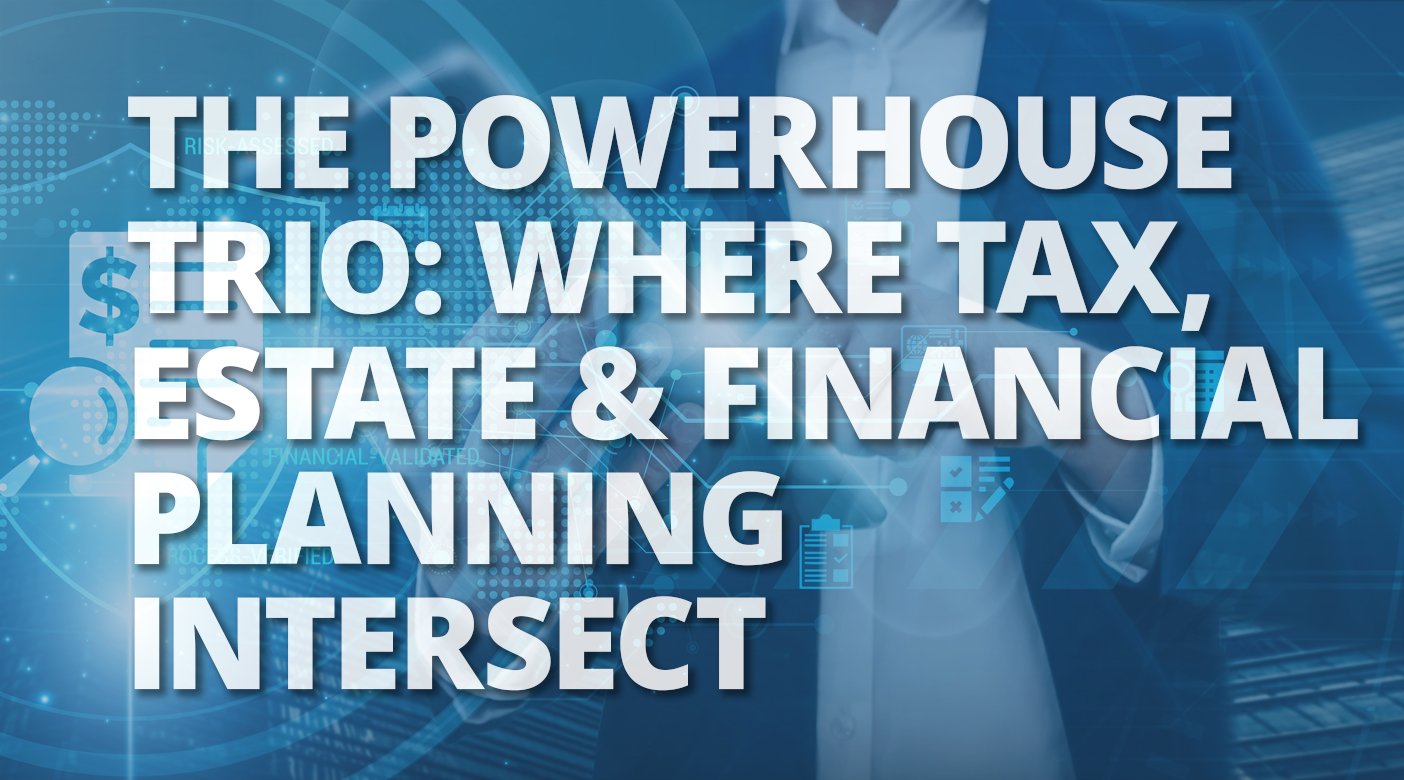 The Powerhouse Trio: Where Tax, Estate, and Financial Planning Intersect