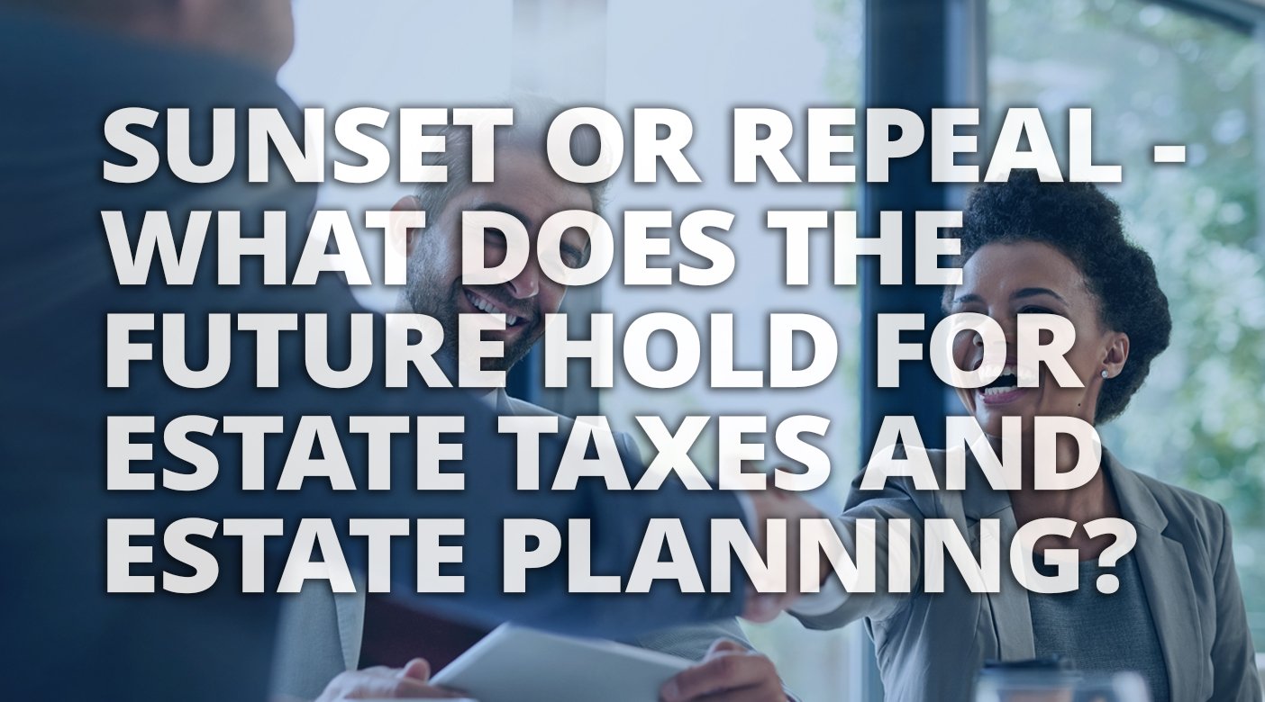 Sunset or Repeal – what does the future hold for Estate Taxes and Estate Planning?