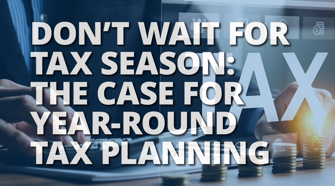 Don’t Wait for Tax Season: The Case for Year-Round Tax Planning